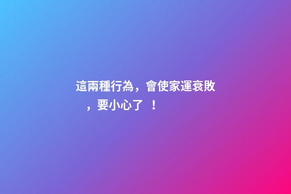 這兩種行為，會使家運衰敗，要小心了！